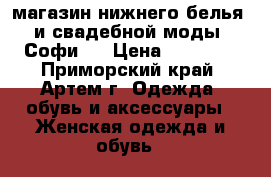 магазин нижнего белья  и свадебной моды “Софи“  › Цена ­ 10 000 - Приморский край, Артем г. Одежда, обувь и аксессуары » Женская одежда и обувь   